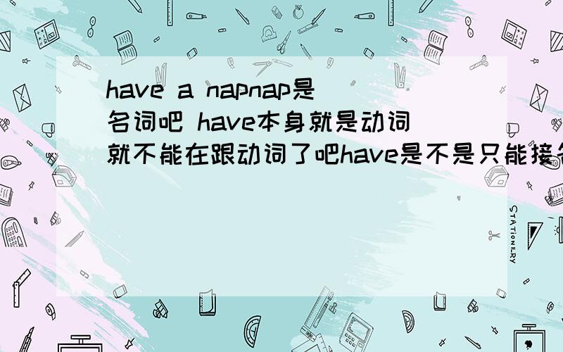 have a napnap是名词吧 have本身就是动词就不能在跟动词了吧have是不是只能接名词!