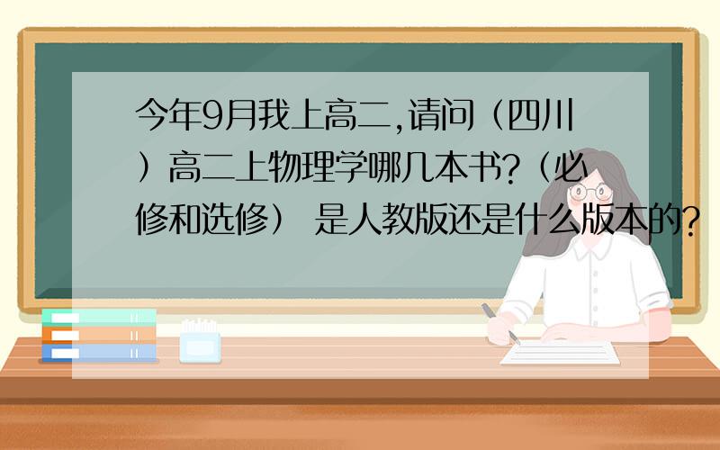 今年9月我上高二,请问（四川）高二上物理学哪几本书?（必修和选修） 是人教版还是什么版本的?