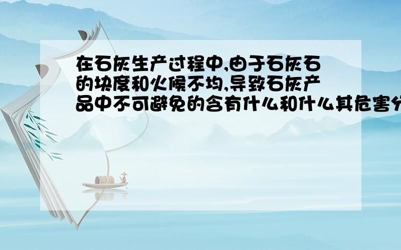 在石灰生产过程中,由于石灰石的块度和火候不均,导致石灰产品中不可避免的含有什么和什么其危害分别是?