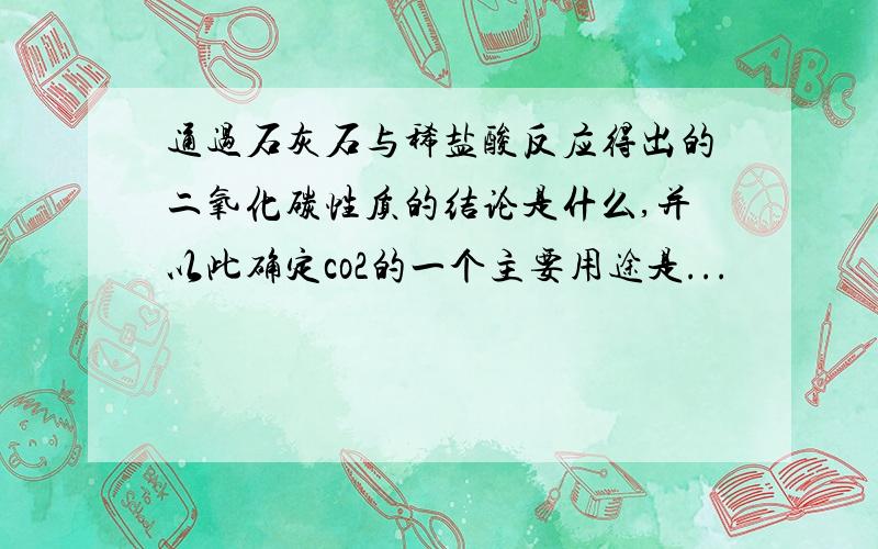 通过石灰石与稀盐酸反应得出的二氧化碳性质的结论是什么,并以此确定co2的一个主要用途是...