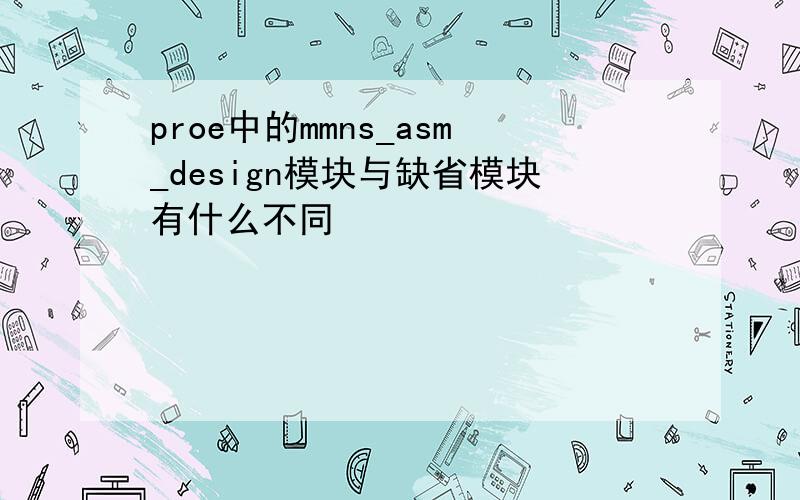 proe中的mmns_asm_design模块与缺省模块有什么不同