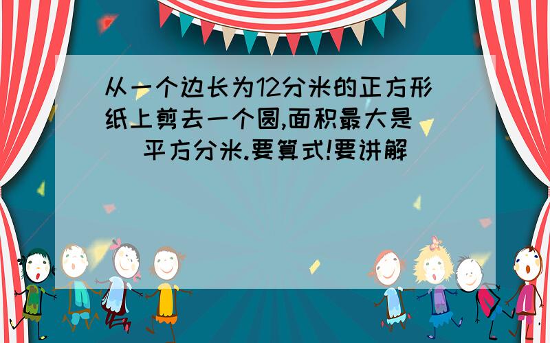 从一个边长为12分米的正方形纸上剪去一个圆,面积最大是( )平方分米.要算式!要讲解