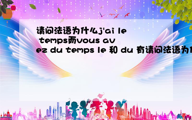 请问法语为什么j'ai le temps而vous avez du temps le 和 du 有请问法语为什么j'ai le temps而vous avez du tempsle 和 du 有什么特别要求吗,还是可以互相替换