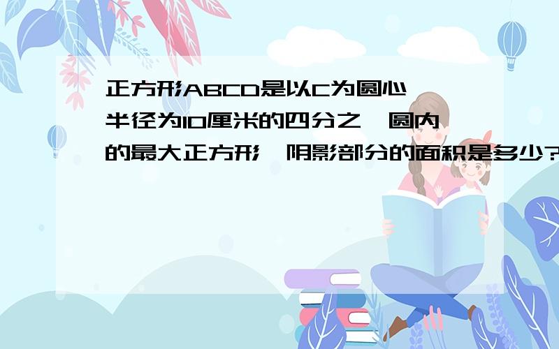 正方形ABCD是以C为圆心,半径为10厘米的四分之一圆内的最大正方形,阴影部分的面积是多少?我需要算式！