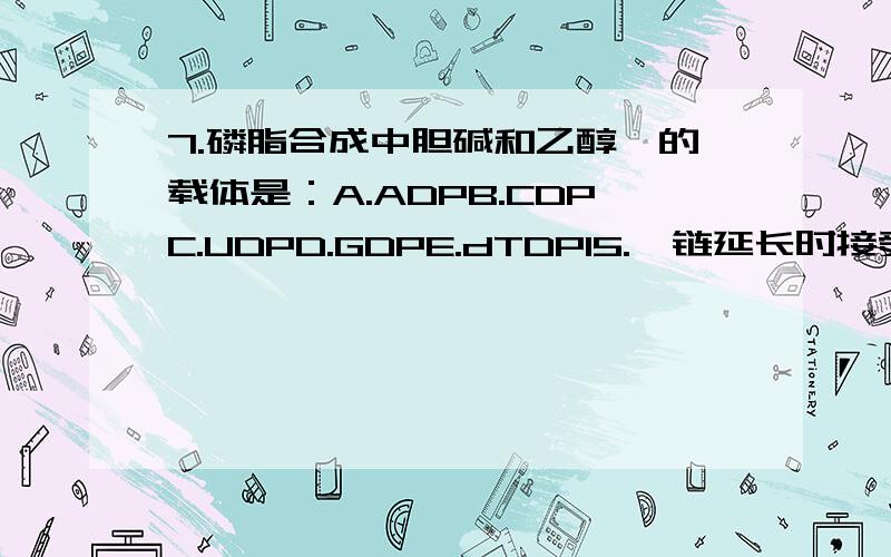 7.磷脂合成中胆碱和乙醇胺的载体是：A.ADPB.CDPC.UDPD.GDPE.dTDP15.肽链延长时接受氨基酰-tRNA的部位是A.小亚基B.大亚基C.A位D.P位E.肽位20.任何蛋白质一级结构中的氨基酸序列,根本是取决于A.DNA上的