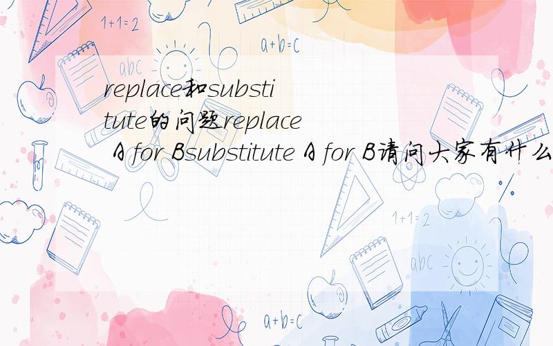 replace和substitute的问题replace A for Bsubstitute A for B请问大家有什么不同,具体细节的不同是什么呢?many thanks噢··