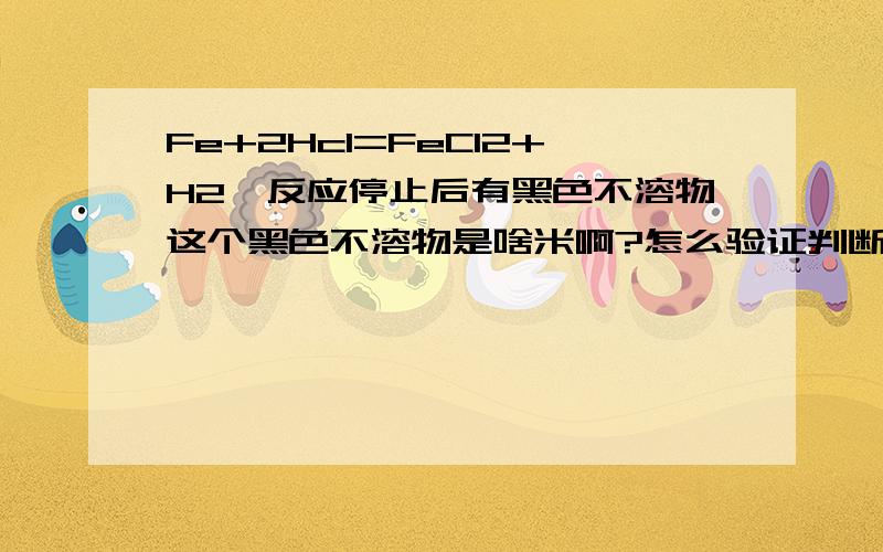 Fe+2Hcl=FeCl2+H2↑反应停止后有黑色不溶物这个黑色不溶物是啥米啊?怎么验证判断...