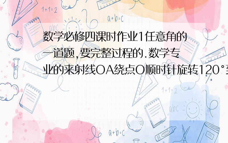 数学必修四课时作业1任意角的一道题,要完整过程的.数学专业的来射线OA绕点O顺时针旋转120°到达OB的位置,再由OB位置逆时针轩辕270°到达OC的位置,接着由OC位置顺时针旋转10°到OD得位置,则∠A