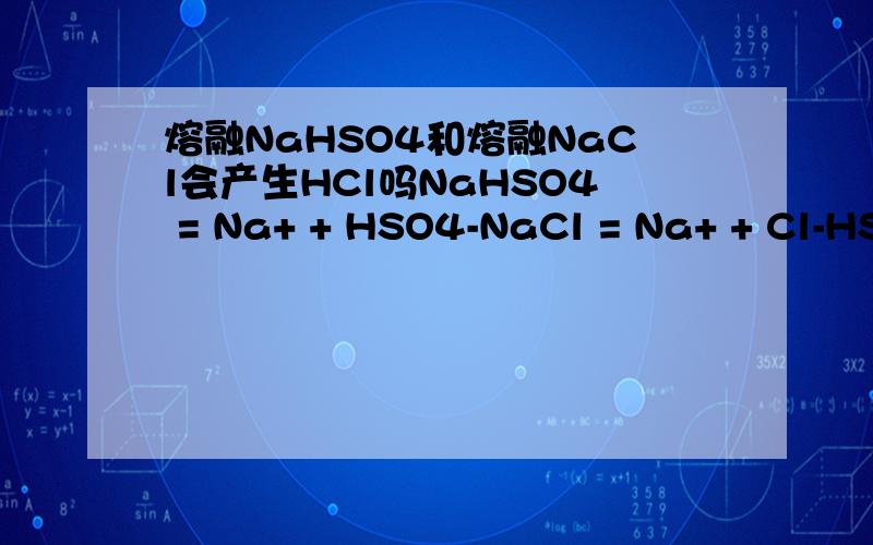 熔融NaHSO4和熔融NaCl会产生HCl吗NaHSO4 = Na+ + HSO4-NaCl = Na+ + Cl-HSO4- 中的 H 能和 Cl- 反应生成HCl吗?提前说一声，是可以生成HCl的，因为HCl可以脱离系统以气体形式跑出，但是HSO4-能和Cl-反应吗？