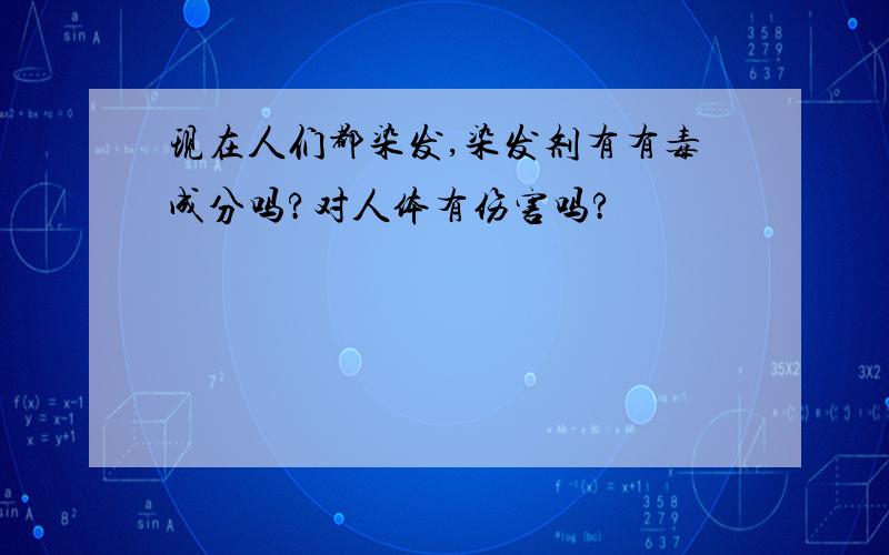 现在人们都染发,染发剂有有毒成分吗?对人体有伤害吗?