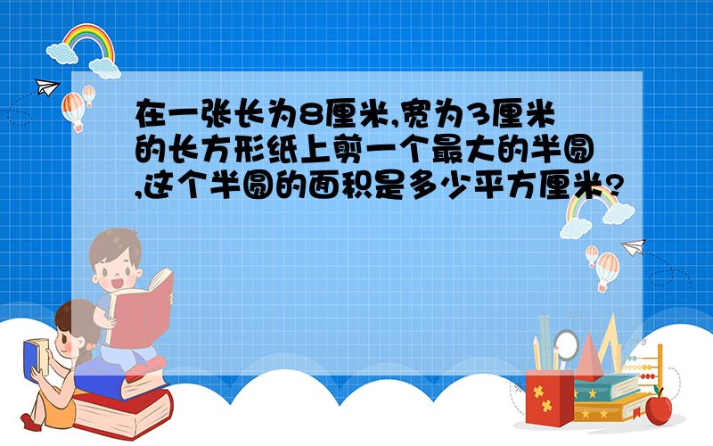 在一张长为8厘米,宽为3厘米的长方形纸上剪一个最大的半圆,这个半圆的面积是多少平方厘米?