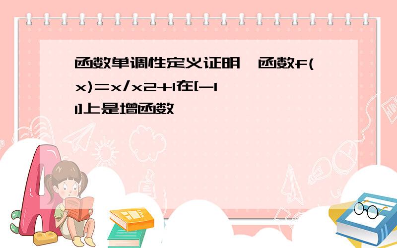 函数单调性定义证明,函数f(x)=x/x2+1在[-1,1]上是增函数