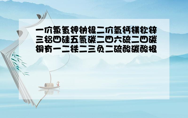 一价氯氢钾钠银二价氧钙镁钦锌三铝四硅五氮碳二四六硫二四碳铜有一二铁二三负二硫酸碳酸根