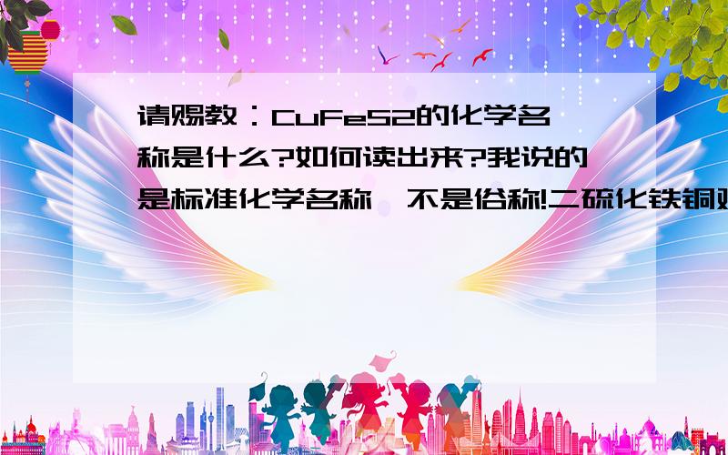 请赐教：CuFeS2的化学名称是什么?如何读出来?我说的是标准化学名称,不是俗称!二硫化铁铜对吗?二硫化铁铜对吗?