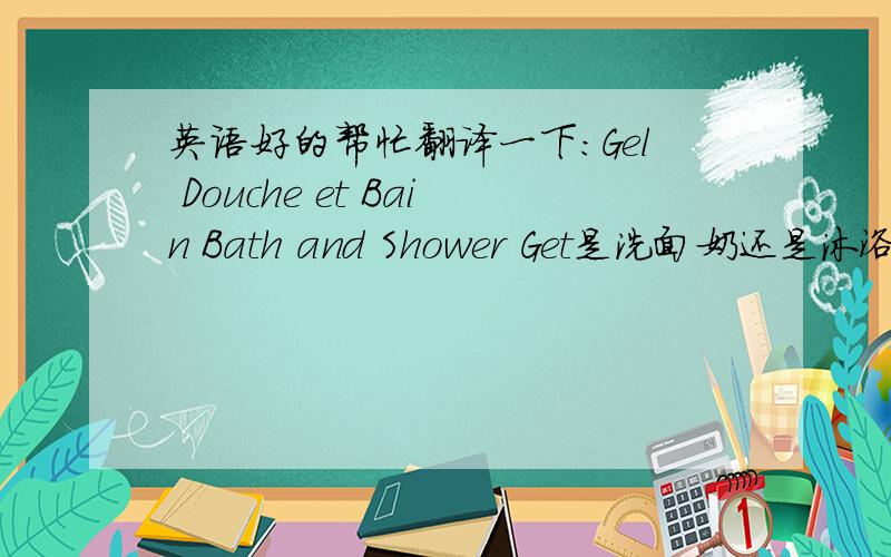 英语好的帮忙翻译一下：Gel Douche et Bain Bath and Shower Get是洗面奶还是沐浴液啊?