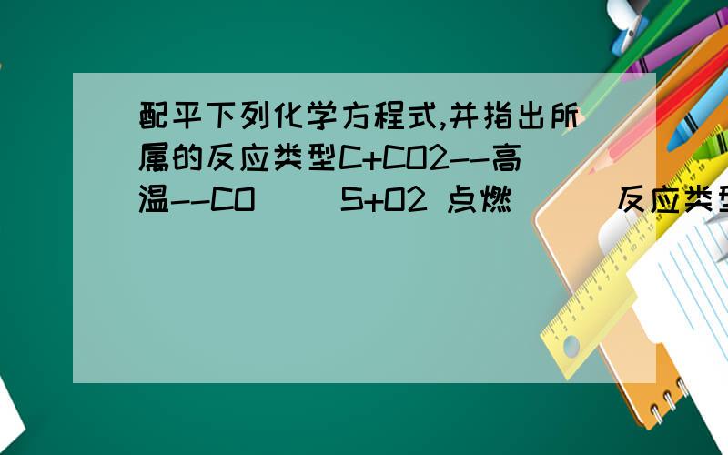 配平下列化学方程式,并指出所属的反应类型C+CO2--高温--CO（ ）S+O2 点燃 （ ）反应类型：KClO3 催化剂 （ ）反应类型：HgO 高温 （ ） 反应类型：