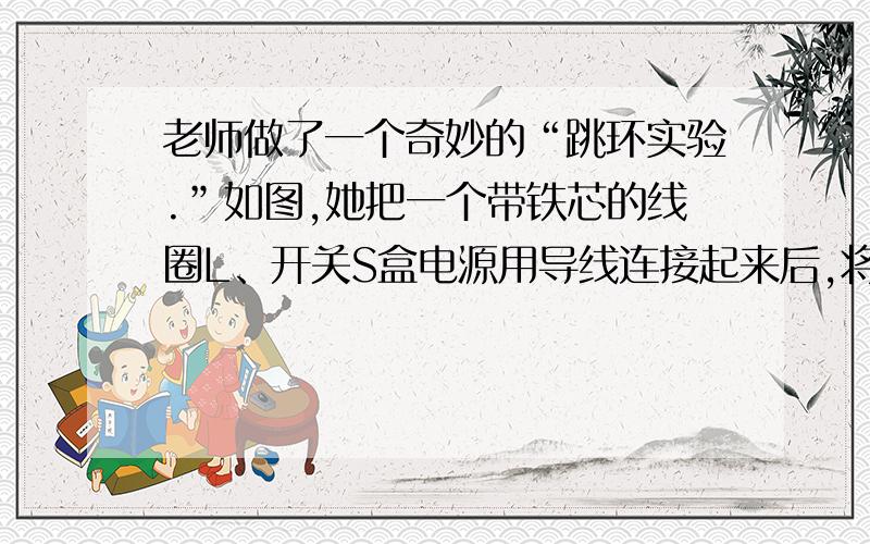 老师做了一个奇妙的“跳环实验.”如图,她把一个带铁芯的线圈L、开关S盒电源用导线连接起来后,将一个金属套环置于线圈L上,且使铁芯穿过套环.闭合开关S的瞬间,套环立刻跳起.某同学另找