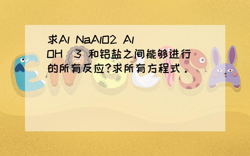 求Al NaAlO2 Al(OH)3 和铝盐之间能够进行的所有反应?求所有方程式。