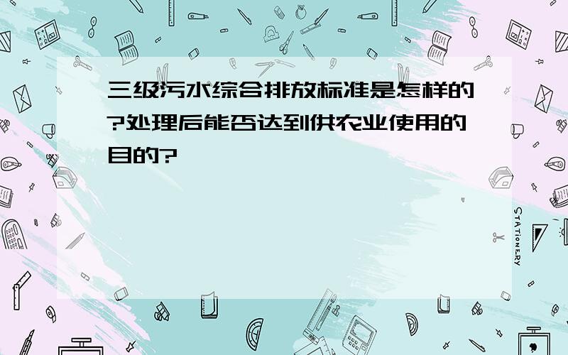 三级污水综合排放标准是怎样的?处理后能否达到供农业使用的目的?