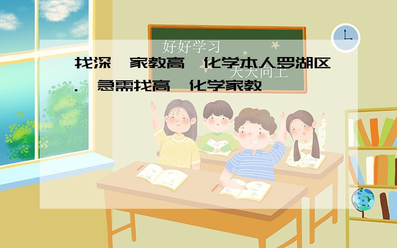 找深圳家教高一化学本人罗湖区.  急需找高一化学家教