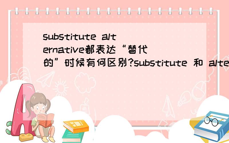 substitute alternative都表达“替代的”时候有何区别?substitute 和 alternative 作形容词使用时都有“替代的”之意,当它们都表达“替代的”这层意思时,具体在语义上有什么细微的差别呢?比如说,“