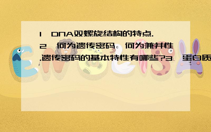 1、DNA双螺旋结构的特点.2、何为遗传密码,何为兼并性.遗传密码的基本特性有哪些?3、蛋白质的合成过程.4、戊糖磷酸途径的生物学意义.5、酶的分类有哪几大类?6、维生素的种类.7、真核生物R