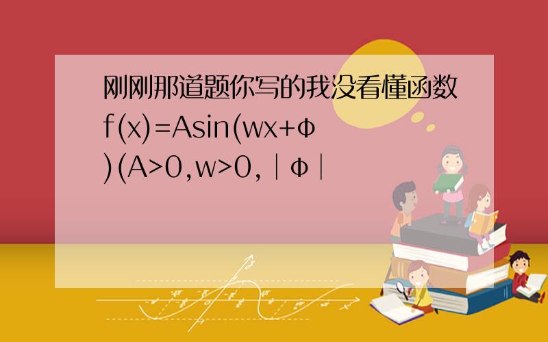 刚刚那道题你写的我没看懂函数f(x)=Asin(wx+φ)(A>0,w>0,│φ│