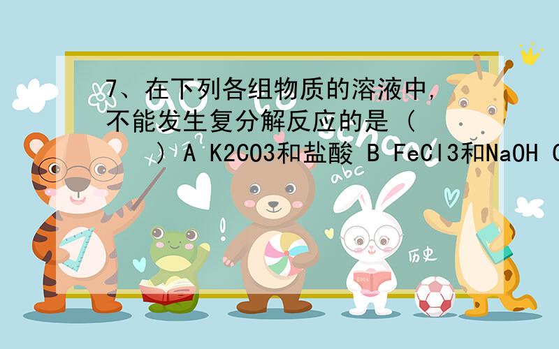 7、在下列各组物质的溶液中,不能发生复分解反应的是 ( 　　) A K2CO3和盐酸 B FeCl3和NaOH C NaCl和AgNO3