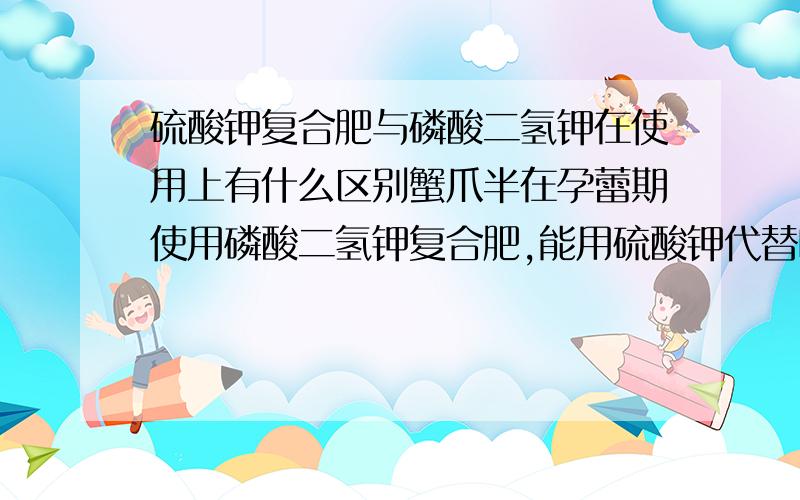 硫酸钾复合肥与磷酸二氢钾在使用上有什么区别蟹爪半在孕蕾期使用磷酸二氢钾复合肥,能用硫酸钾代替吗,有没有区别啊.