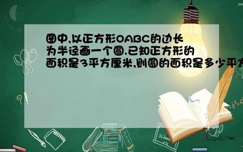 图中,以正方形OABC的边长为半径画一个圆.已知正方形的面积是3平方厘米,则圆的面积是多少平方厘米?