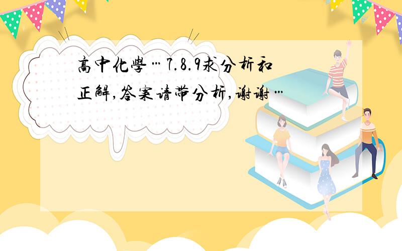 高中化学…7.8.9求分析和正解,答案请带分析,谢谢…