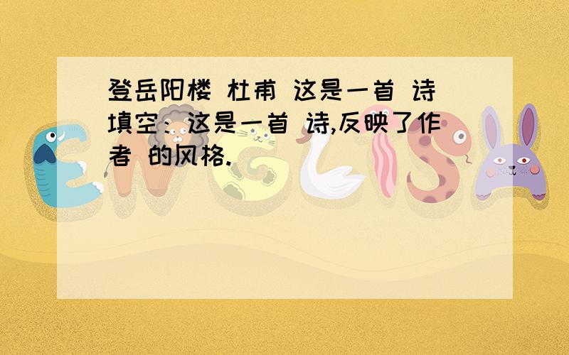 登岳阳楼 杜甫 这是一首 诗填空：这是一首 诗,反映了作者 的风格.