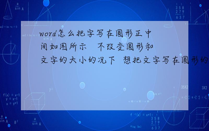 word怎么把字写在圆形正中间如图所示   不改变圆形和文字的大小的况下  想把文字写在圆形的正中间  就是中间直径的位置   文字就不会换行了 用了改变缩进量和居中 都不管用  请问word可以