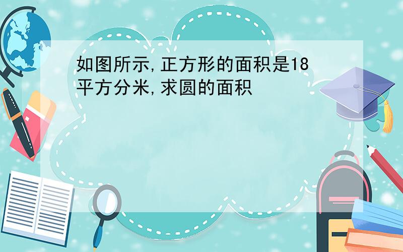 如图所示,正方形的面积是18平方分米,求圆的面积