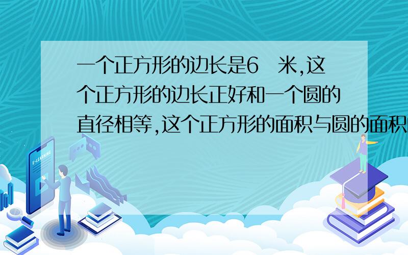 一个正方形的边长是6釐米,这个正方形的边长正好和一个圆的直径相等,这个正方形的面积与圆的面积的比是多少