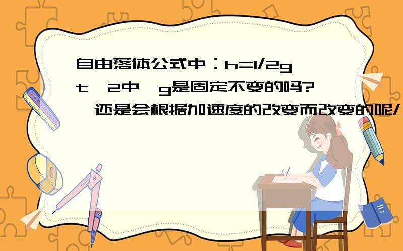 自由落体公式中：h=1/2gt^2中,g是固定不变的吗?、还是会根据加速度的改变而改变的呢/