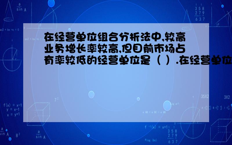 在经营单位组合分析法中,较高业务增长率较高,但目前市场占有率较低的经营单位是（ ）.在经营单位组合分析法中,较高业务增长率较高,但目前市场占有率较低的经营单位是（ ）.A.金牛 B.幼