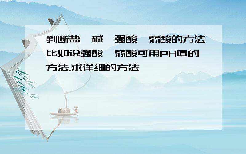 判断盐、碱、强酸、弱酸的方法比如说强酸、弱酸可用PH值的方法.求详细的方法