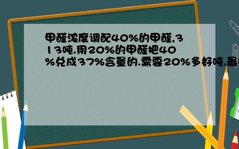 甲醛浓度调配40%的甲醛,313吨.用20%的甲醛把40%兑成37%含量的.需要20%多好吨.最好把计算方法告诉我