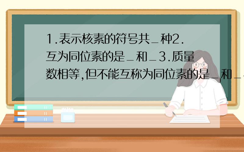 1.表示核素的符号共_种2.互为同位素的是_和_3.质量数相等,但不能互称为同位素的是_和_4.中子数相等,但质子数不想相等的是_和_