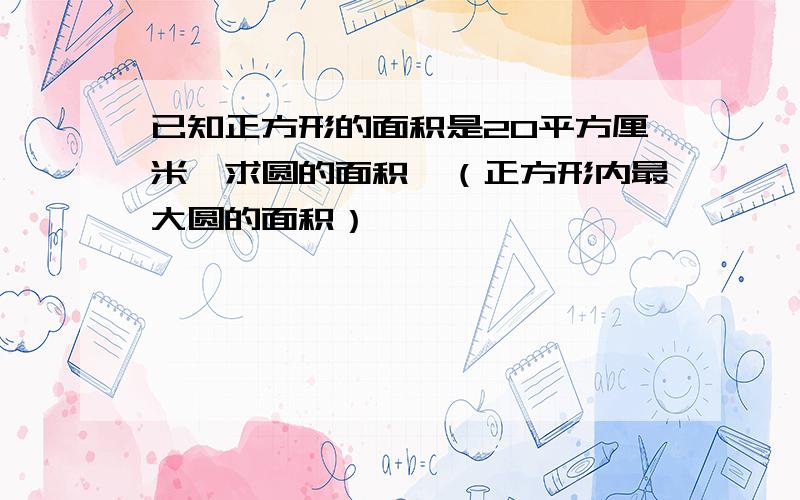 已知正方形的面积是20平方厘米,求圆的面积,（正方形内最大圆的面积）