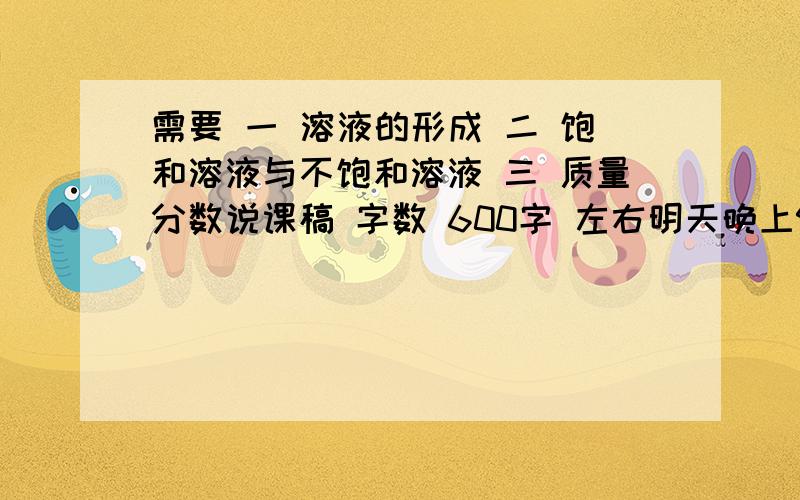 需要 一 溶液的形成 二 饱和溶液与不饱和溶液 三 质量分数说课稿 字数 600字 左右明天晚上9点前 过期作废