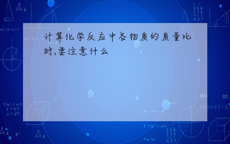 计算化学反应中各物质的质量比时,要注意什么