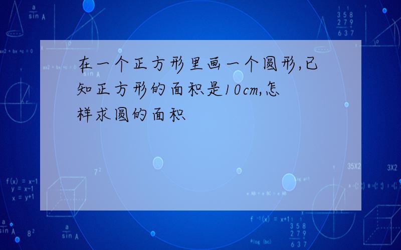 在一个正方形里画一个圆形,已知正方形的面积是10cm,怎样求圆的面积