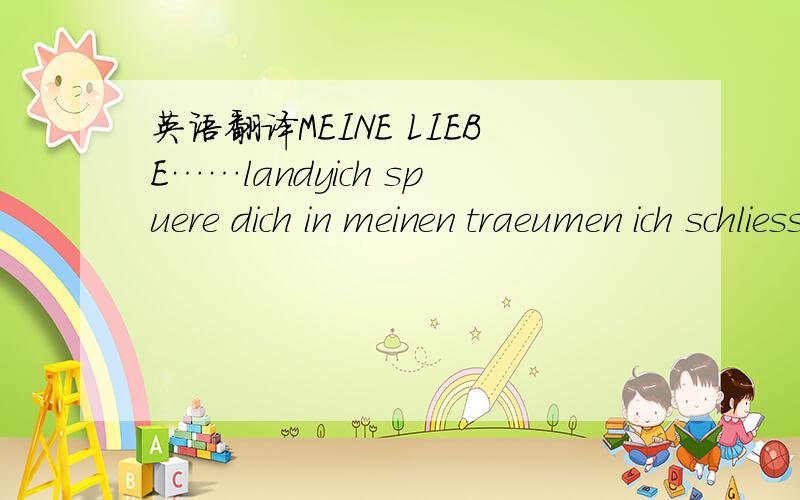 英语翻译MEINE LIEBE……landyich spuere dich in meinen traeumen ich schliesse dich darin ein und ich werde immer bei dir sein ich halte dich wie den regenbogen ganz fest am horizont weil mit dir der morgen wieder kommt fuer dich schiebe ich die