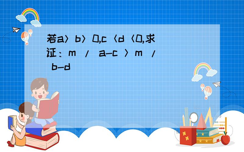 若a＞b＞0,c＜d＜0,求证：m / a-c ＞m / b-d