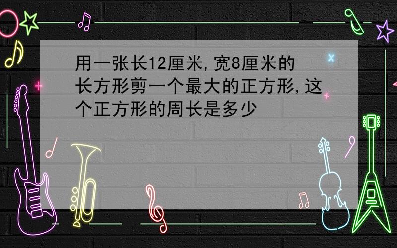 用一张长12厘米,宽8厘米的长方形剪一个最大的正方形,这个正方形的周长是多少