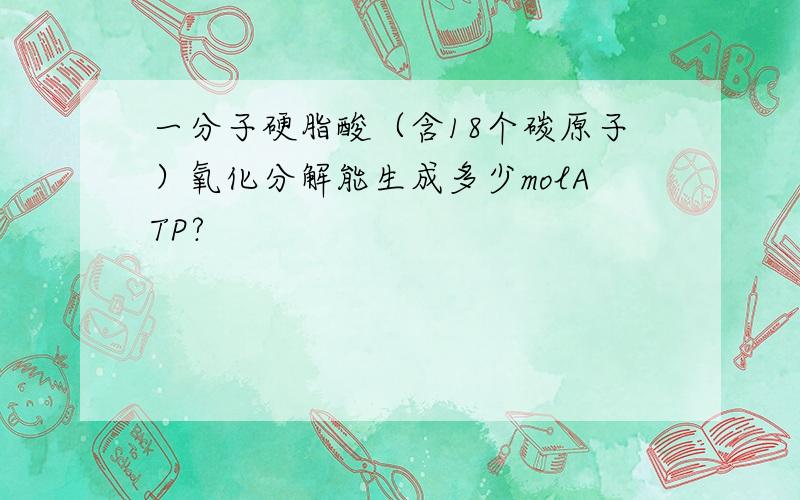 一分子硬脂酸（含18个碳原子）氧化分解能生成多少molATP?