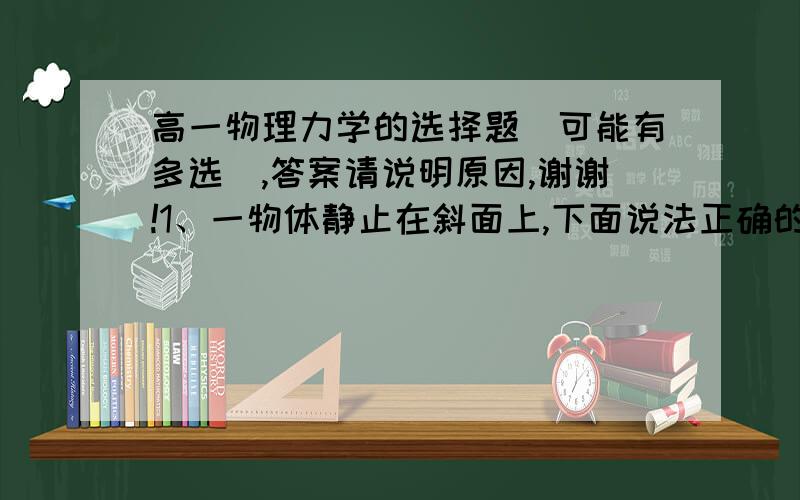 高一物理力学的选择题（可能有多选）,答案请说明原因,谢谢!1、一物体静止在斜面上,下面说法正确的是A 物体受斜面的作用力,垂直斜面向上B 物体所受重力可分解为平行于斜面的下滑力和对