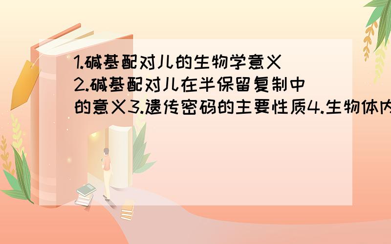 1.碱基配对儿的生物学意义 2.碱基配对儿在半保留复制中的意义3.遗传密码的主要性质4.生物体内二氧化碳 水 ATP都是如何生成的?